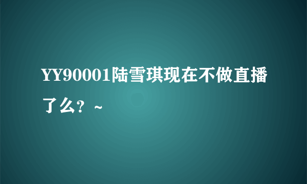 YY90001陆雪琪现在不做直播了么？~