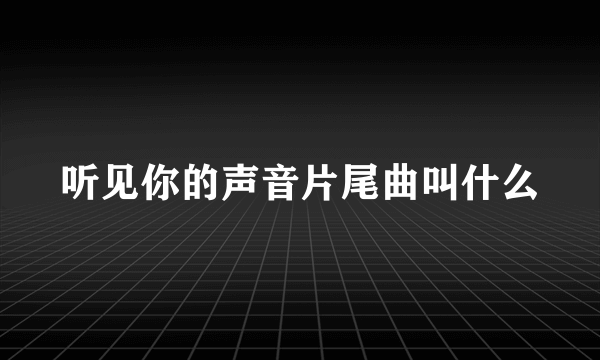 听见你的声音片尾曲叫什么