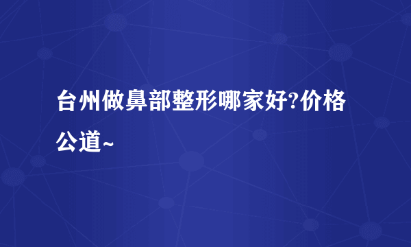 台州做鼻部整形哪家好?价格公道~