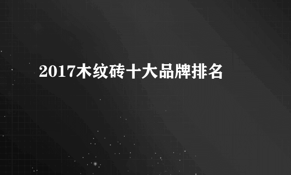 2017木纹砖十大品牌排名