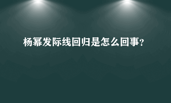 杨幂发际线回归是怎么回事？