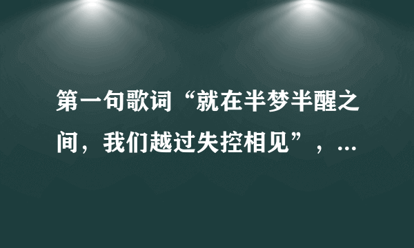 第一句歌词“就在半梦半醒之间，我们越过失控相见”，这首歌题目叫？