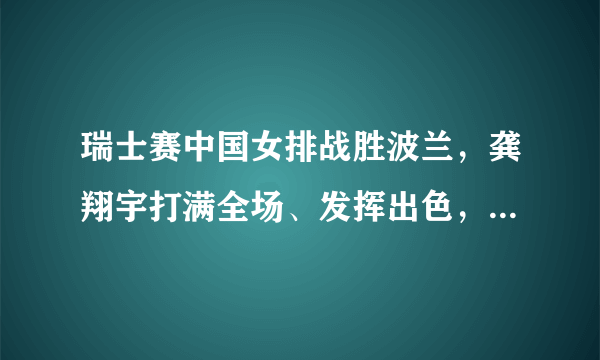 瑞士赛中国女排战胜波兰，龚翔宇打满全场、发挥出色，如何评价她的表现？