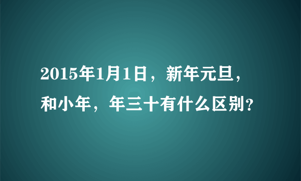 2015年1月1日，新年元旦，和小年，年三十有什么区别？