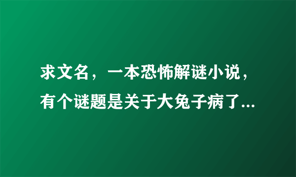 求文名，一本恐怖解谜小说，有个谜题是关于大兔子病了，二兔子瞧， 三兔子买药，找到谁代表的是某只兔子