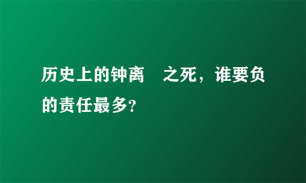 历史上的钟离眛之死，谁要负的责任最多？