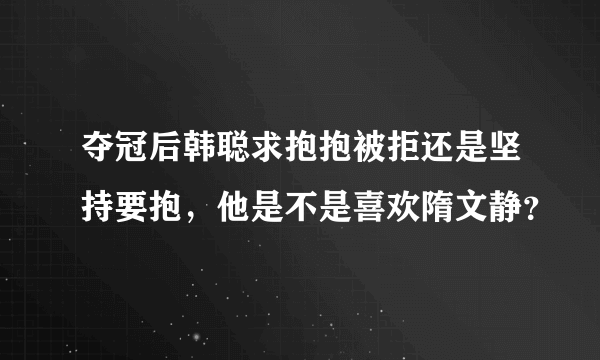 夺冠后韩聪求抱抱被拒还是坚持要抱，他是不是喜欢隋文静？