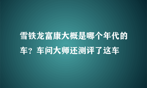 雪铁龙富康大概是哪个年代的车？车问大师还测评了这车