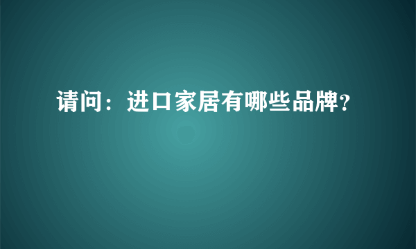 请问：进口家居有哪些品牌？