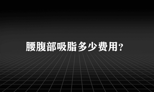 腰腹部吸脂多少费用？