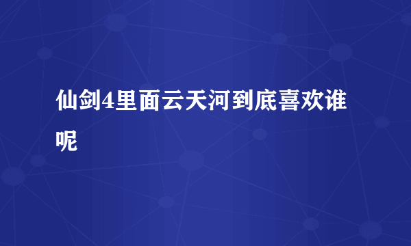 仙剑4里面云天河到底喜欢谁呢