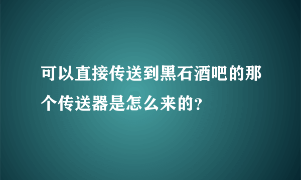 可以直接传送到黑石酒吧的那个传送器是怎么来的？