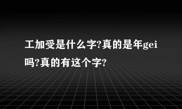 工加受是什么字?真的是年gei吗?真的有这个字?