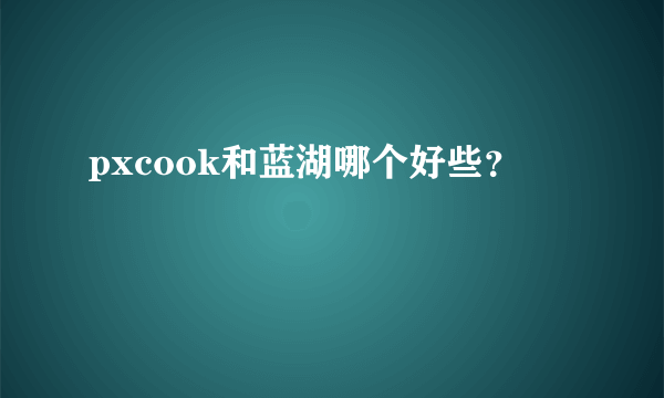 pxcook和蓝湖哪个好些？