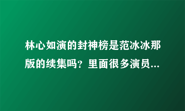 林心如演的封神榜是范冰冰那版的续集吗？里面很多演员都相同啊