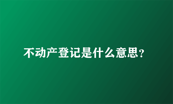 不动产登记是什么意思？