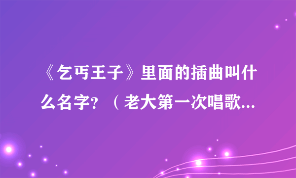 《乞丐王子》里面的插曲叫什么名字？（老大第一次唱歌的那首）