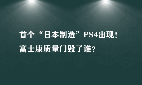 首个“日本制造”PS4出现！富士康质量门毁了谁？