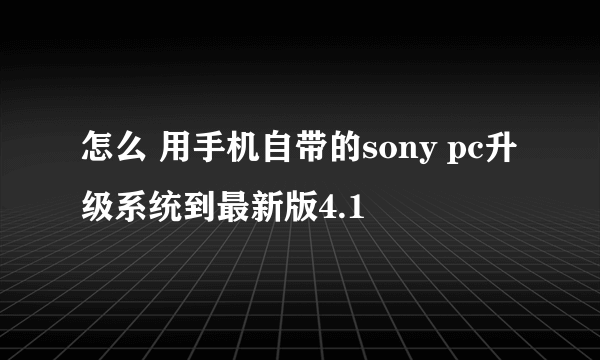 怎么 用手机自带的sony pc升级系统到最新版4.1