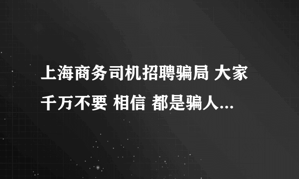 上海商务司机招聘骗局 大家千万不要 相信 都是骗人的 千万小心啊