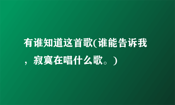 有谁知道这首歌(谁能告诉我，寂寞在唱什么歌。)