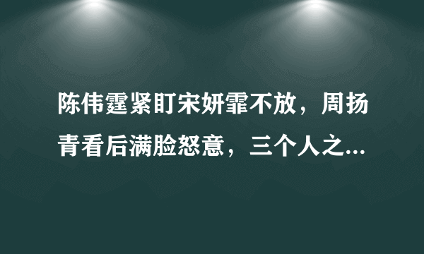 陈伟霆紧盯宋妍霏不放，周扬青看后满脸怒意，三个人之间是什么关系？