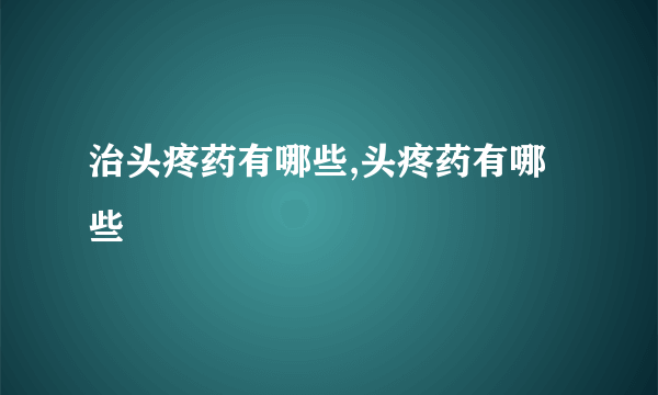 治头疼药有哪些,头疼药有哪些