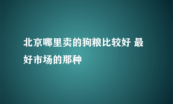 北京哪里卖的狗粮比较好 最好市场的那种