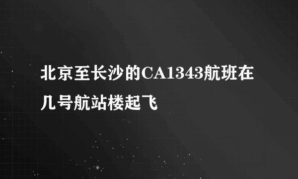 北京至长沙的CA1343航班在几号航站楼起飞