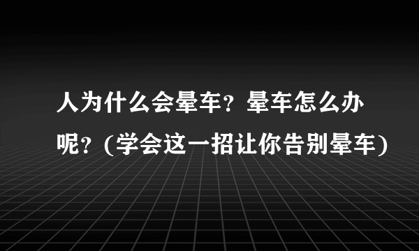 人为什么会晕车？晕车怎么办呢？(学会这一招让你告别晕车)