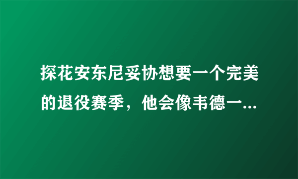 探花安东尼妥协想要一个完美的退役赛季，他会像韦德一样实现交换球衣方式退役吗？