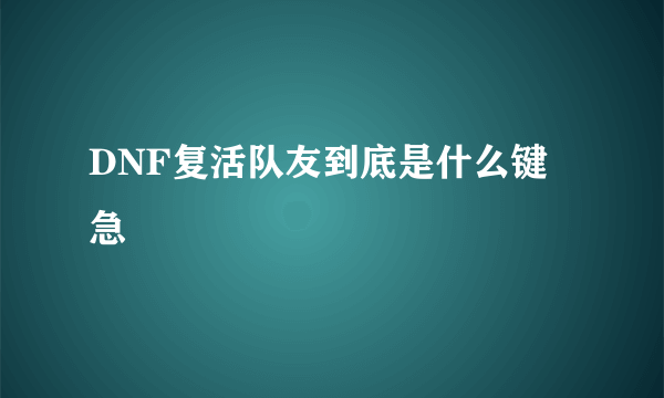 DNF复活队友到底是什么键 急