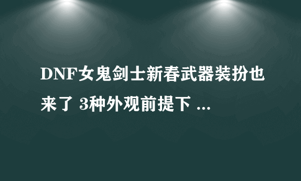 DNF女鬼剑士新春武器装扮也来了 3种外观前提下 高强特效展示