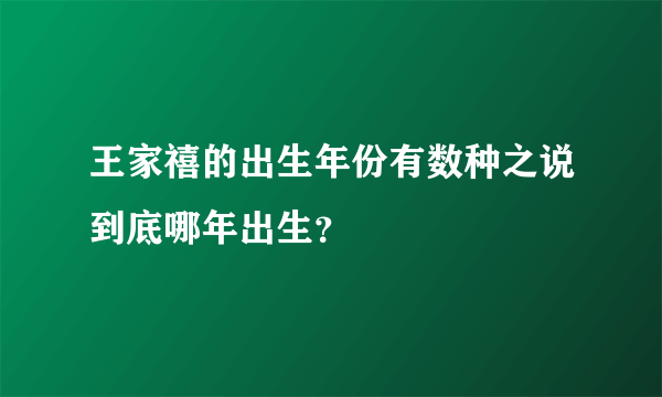 王家禧的出生年份有数种之说到底哪年出生？