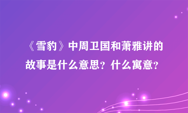 《雪豹》中周卫国和萧雅讲的故事是什么意思？什么寓意？