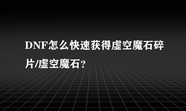 DNF怎么快速获得虚空魔石碎片/虚空魔石？