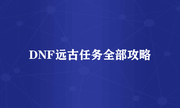 DNF远古任务全部攻略