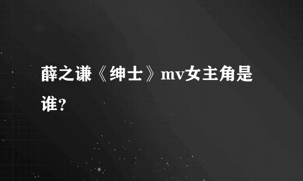 薛之谦《绅士》mv女主角是谁？