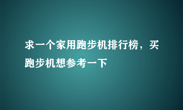 求一个家用跑步机排行榜，买跑步机想参考一下