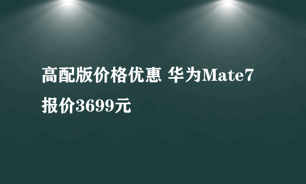 高配版价格优惠 华为Mate7报价3699元