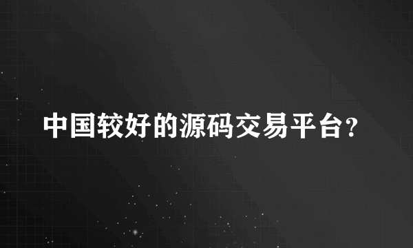 中国较好的源码交易平台？