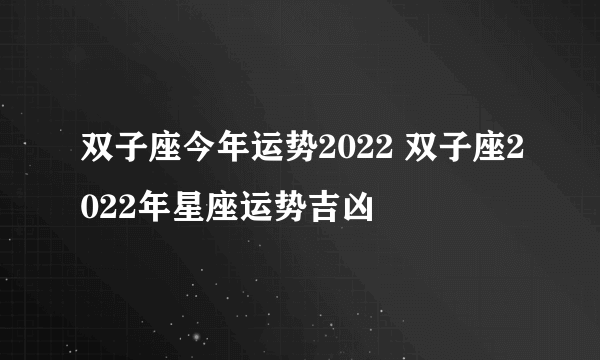 双子座今年运势2022 双子座2022年星座运势吉凶