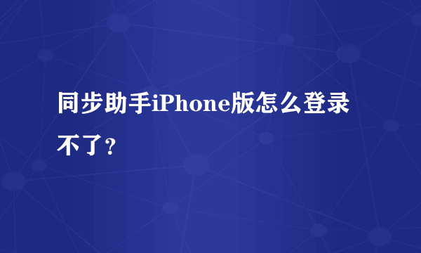 同步助手iPhone版怎么登录不了？