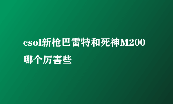 csol新枪巴雷特和死神M200哪个厉害些