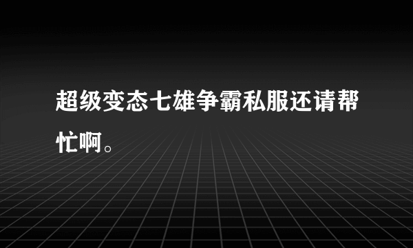 超级变态七雄争霸私服还请帮忙啊。