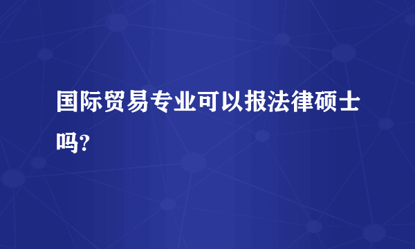 国际贸易专业可以报法律硕士吗?