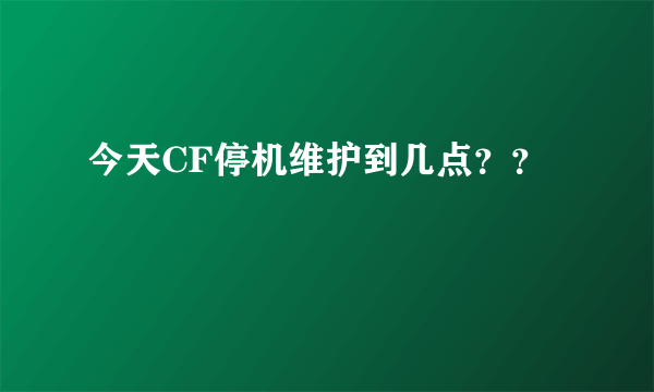 今天CF停机维护到几点？？