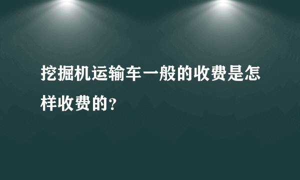 挖掘机运输车一般的收费是怎样收费的？