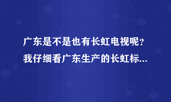 广东是不是也有长虹电视呢？我仔细看广东生产的长虹标志有点点区别，请问是不是山寨货，假长虹