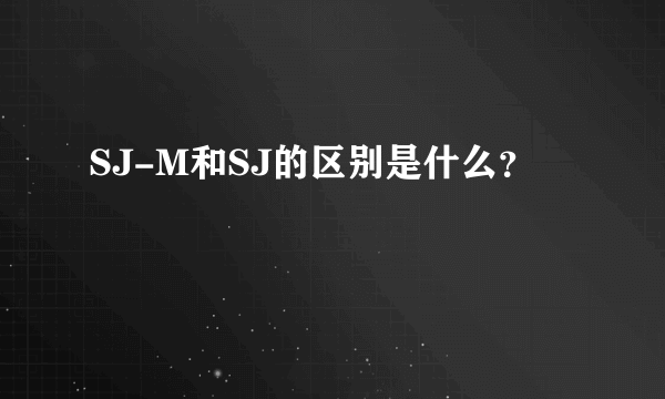 SJ-M和SJ的区别是什么？